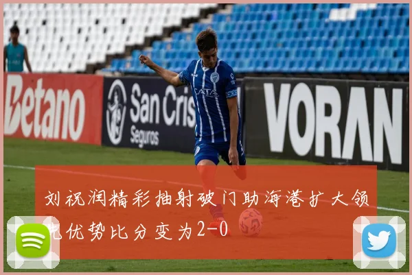 刘祝润精彩抽射破门助海港扩大领先优势比分变为2-0