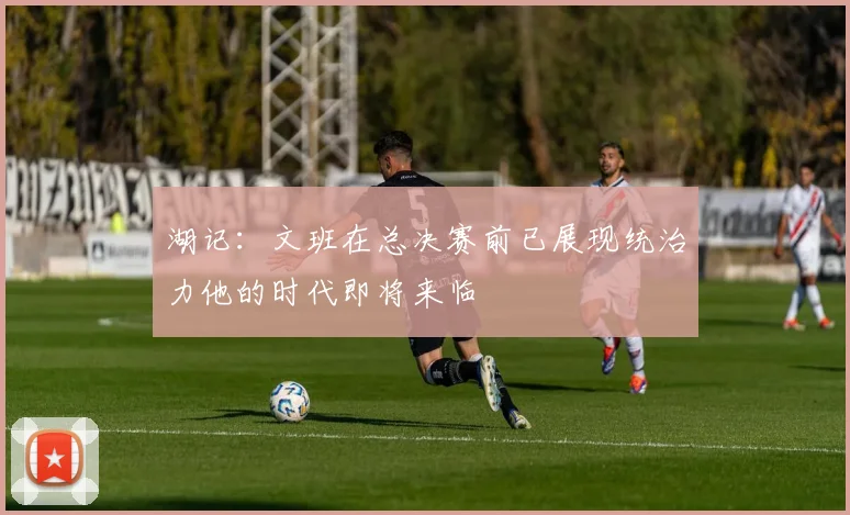 湖记：文班在总决赛前已展现统治力他的时代即将来临