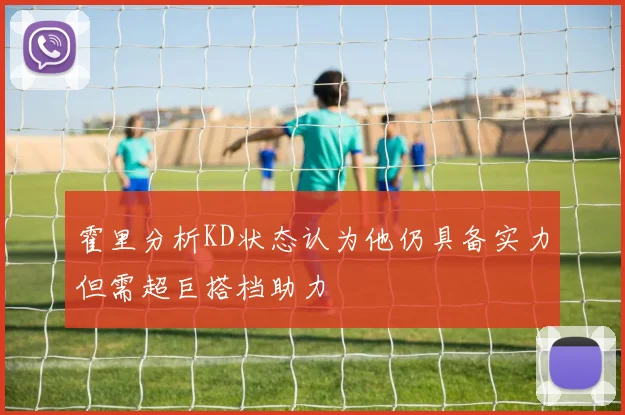 霍里分析KD状态认为他仍具备实力但需超巨搭档助力