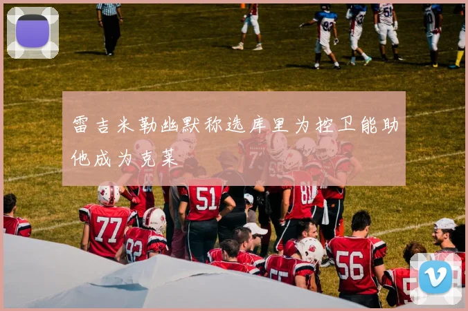 雷吉米勒幽默称选库里为控卫能助他成为克莱