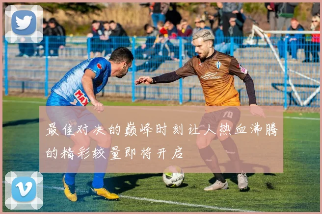 最佳对决的巅峰时刻让人热血沸腾的精彩较量即将开启