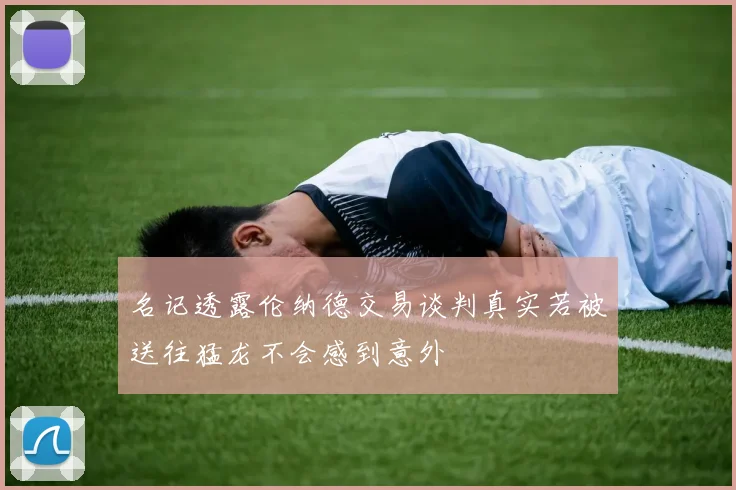 名记透露伦纳德交易谈判真实若被送往猛龙不会感到意外