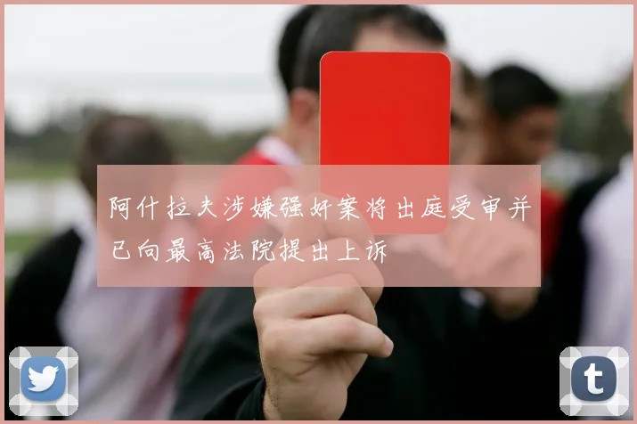 阿什拉夫涉嫌强奸案将出庭受审并已向最高法院提出上诉