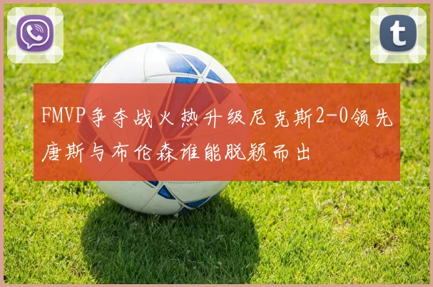 FMVP争夺战火热升级尼克斯2-0领先唐斯与布伦森谁能脱颖而出