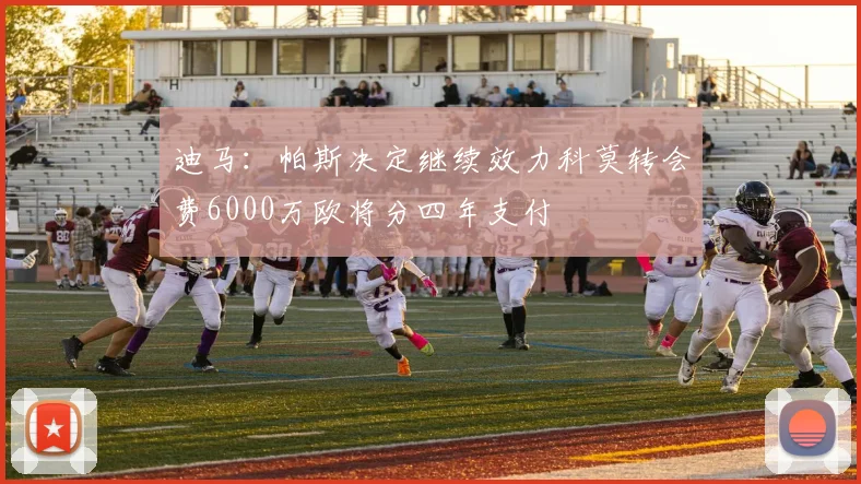 迪马：帕斯决定继续效力科莫转会费6000万欧将分四年支付