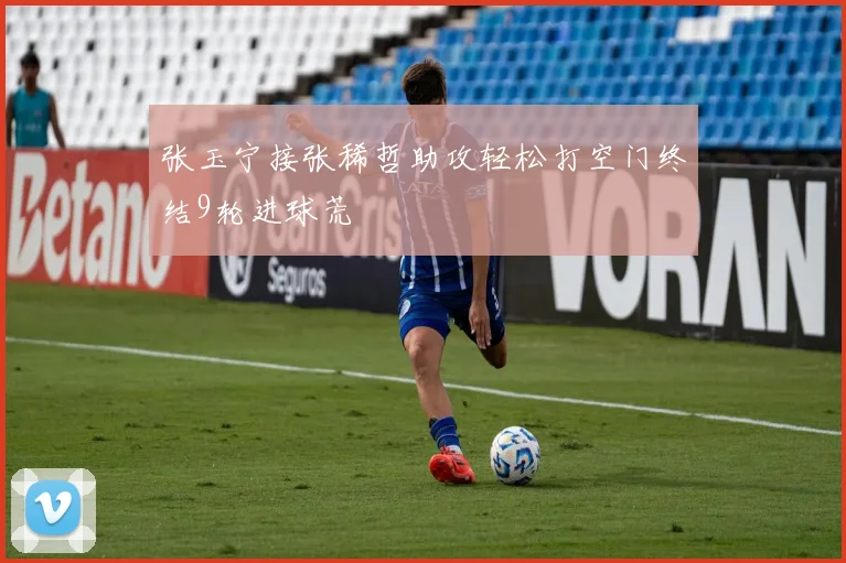 张玉宁接张稀哲助攻轻松打空门终结9轮进球荒