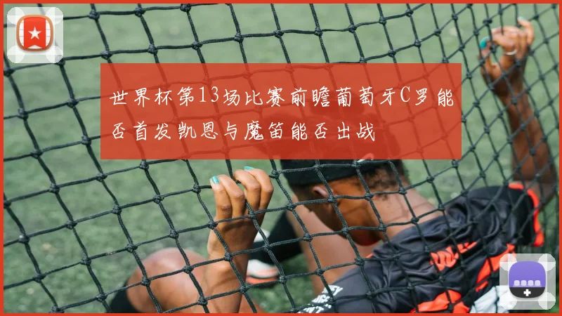世界杯第13场比赛前瞻葡萄牙C罗能否首发凯恩与魔笛能否出战