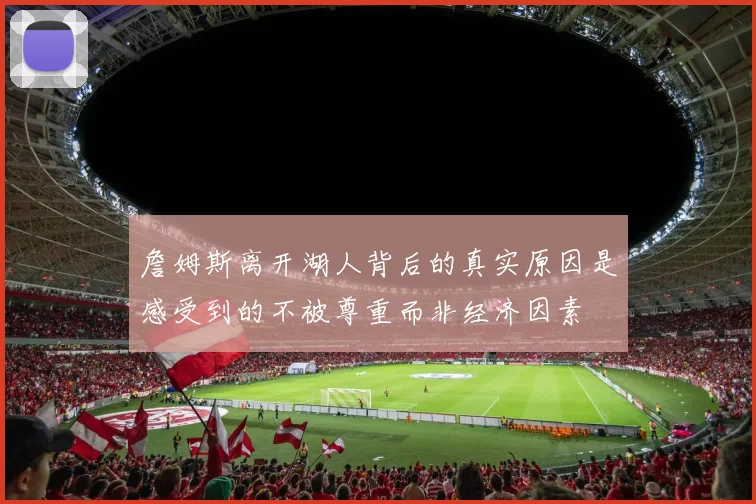 詹姆斯离开湖人背后的真实原因是感受到的不被尊重而非经济因素