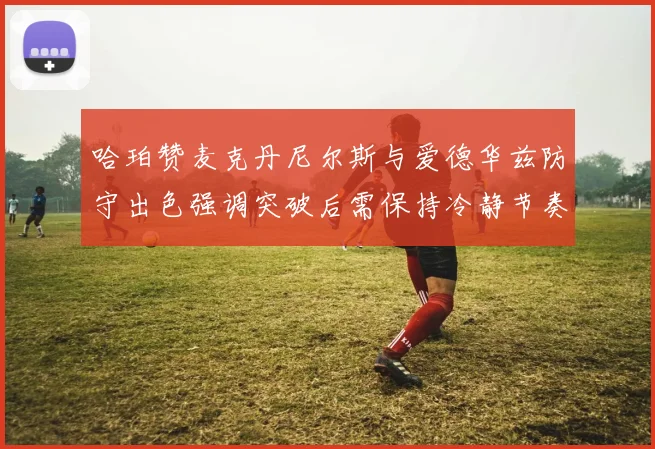 哈珀赞麦克丹尼尔斯与爱德华兹防守出色强调突破后需保持冷静节奏