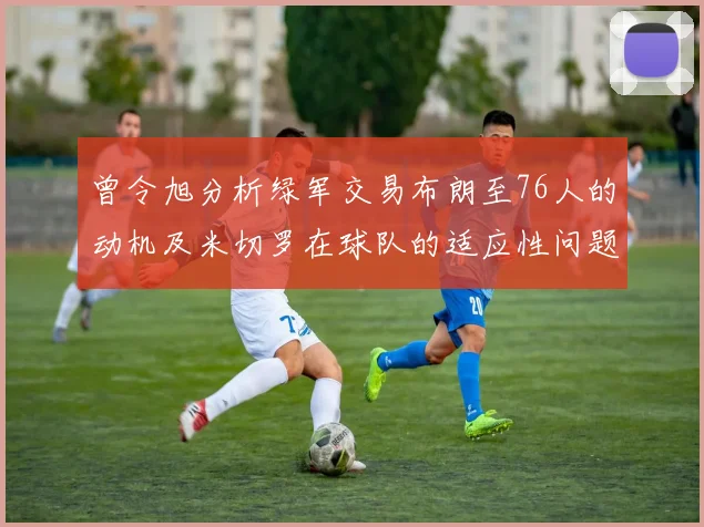 曾令旭分析绿军交易布朗至76人的动机及米切罗在球队的适应性问题