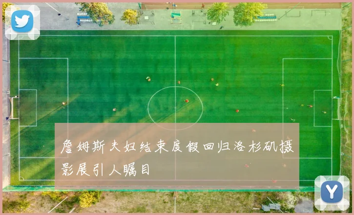 詹姆斯夫妇结束度假回归洛杉矶摄影展引人瞩目