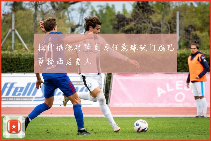 拉什福德对阵皇马任意球破门成巴萨梅西后首人