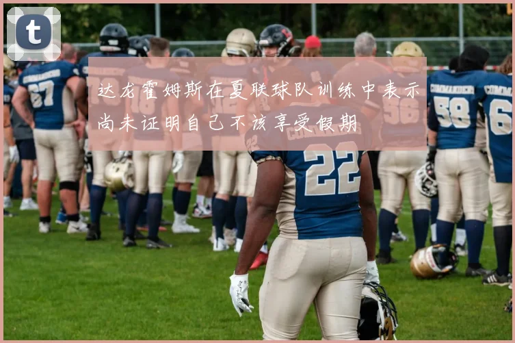 达龙霍姆斯在夏联球队训练中表示尚未证明自己不该享受假期