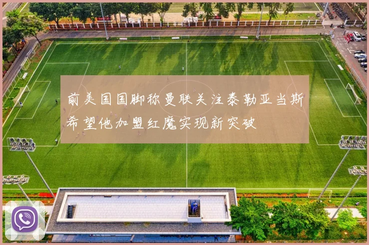 前美国国脚称曼联关注泰勒亚当斯希望他加盟红魔实现新突破