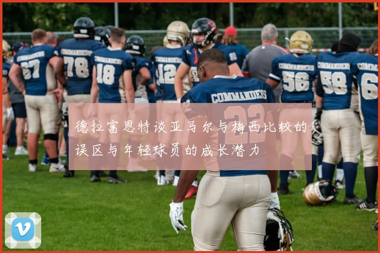 德拉富恩特谈亚马尔与梅西比较的误区与年轻球员的成长潜力