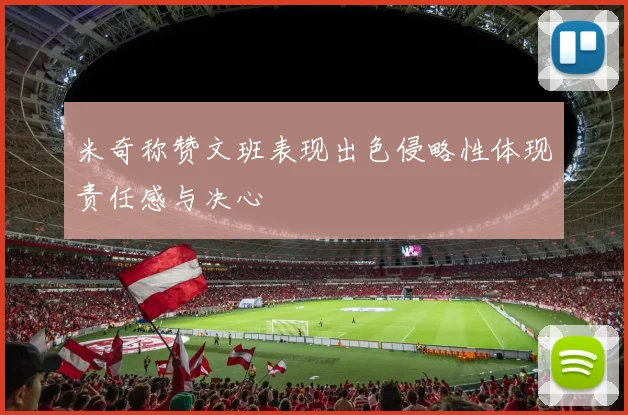 米奇称赞文班表现出色侵略性体现责任感与决心