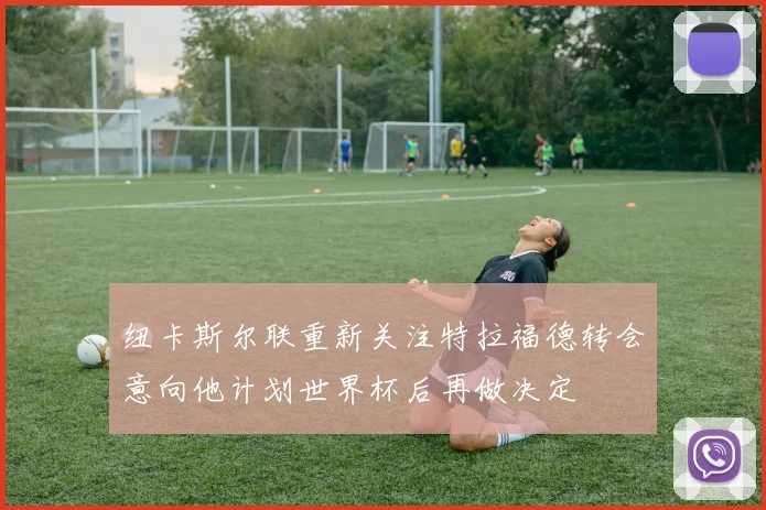 纽卡斯尔联重新关注特拉福德转会意向他计划世界杯后再做决定