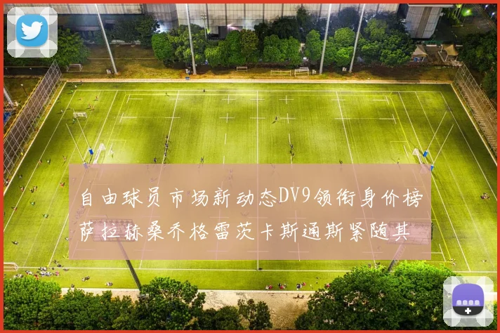 自由球员市场新动态DV9领衔身价榜萨拉赫桑乔格雷茨卡斯通斯紧随其后