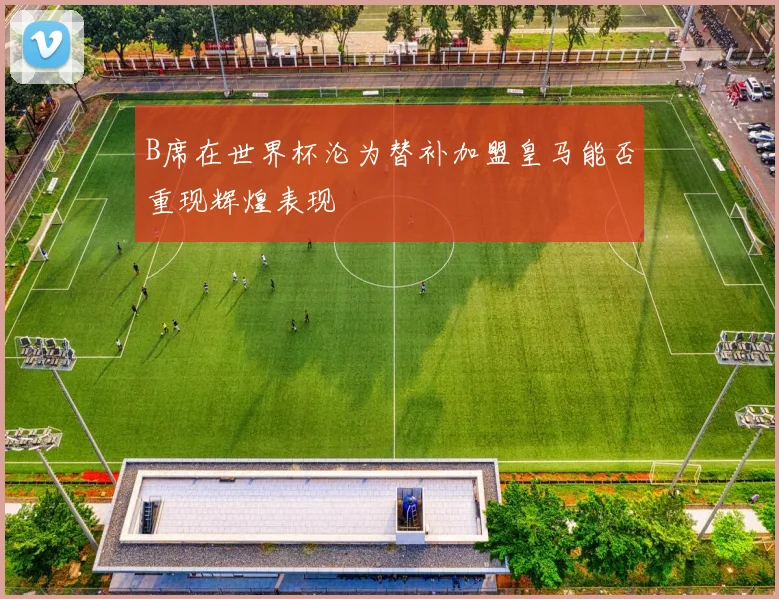 B席在世界杯沦为替补加盟皇马能否重现辉煌表现